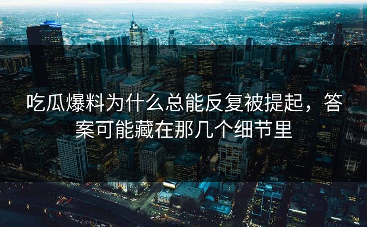 吃瓜爆料为什么总能反复被提起,答案可能藏在那几个细节里 吃瓜爆料为什么总能反复被提起,答案可能藏在那几个细节里