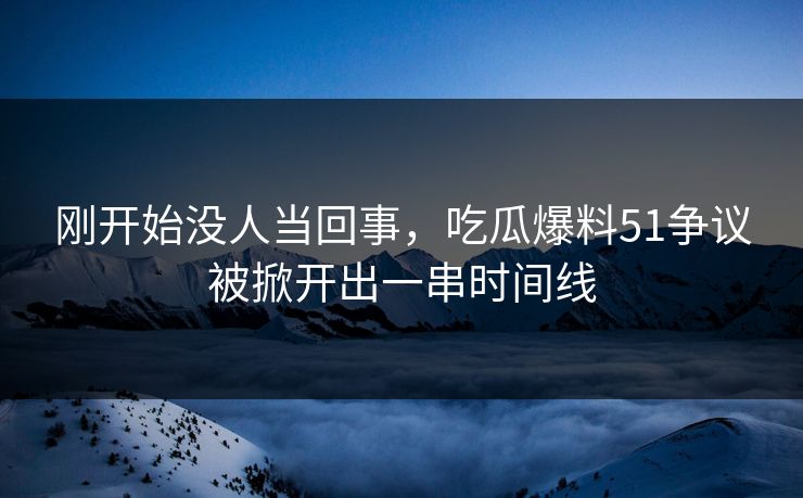 刚开始没人当回事，吃瓜爆料51争议被掀开出一串时间线