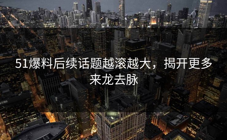 51爆料后续话题越滚越大，揭开更多来龙去脉