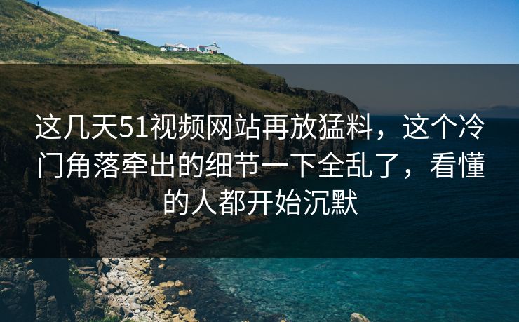 这几天51视频网站再放猛料,这个冷门角落牵出的细节一下全乱了,看懂的人都开始沉默 这几天51视频网站再放猛料,这个冷门角落牵出的细节一下全乱了,看懂的人都开始沉默