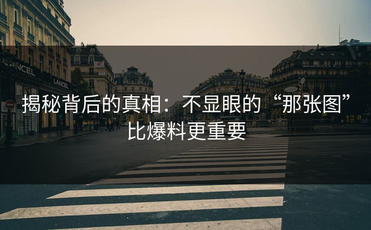 揭秘背后的真相：不显眼的“那张图”比爆料更重要