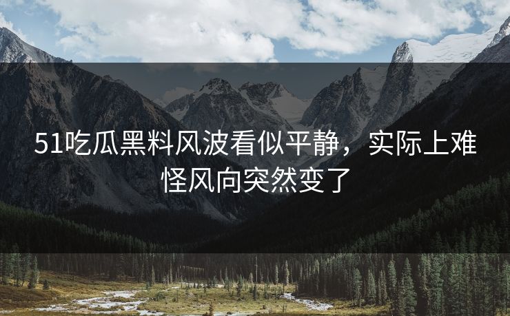 51吃瓜黑料风波看似平静，实际上难怪风向突然变了