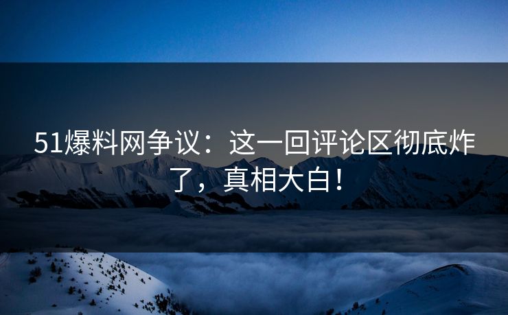 51爆料网争议:这一回评论区彻底炸了,真相大白! 51爆料网争议:这一回评论区彻底炸了,真相大白!