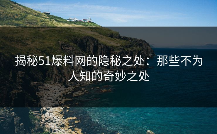 揭秘51爆料网的隐秘之处：那些不为人知的奇妙之处