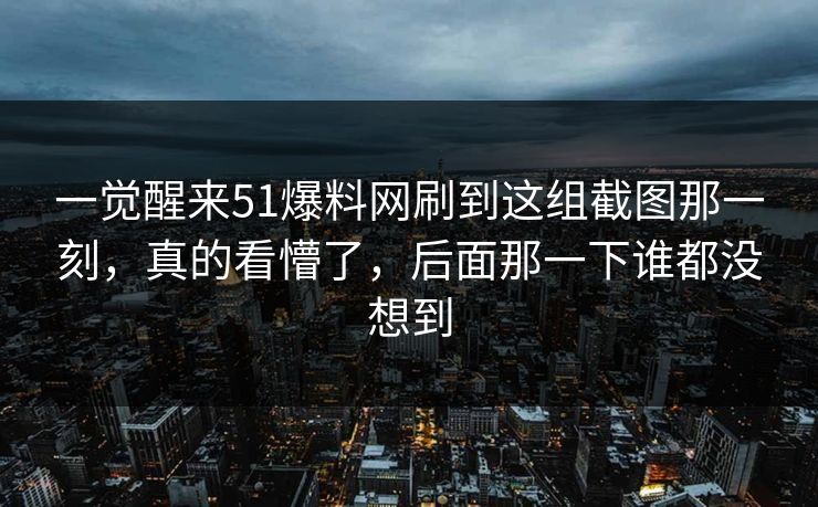 一觉醒来51爆料网刷到这组截图那一刻，真的看懵了，后面那一下谁都没想到
