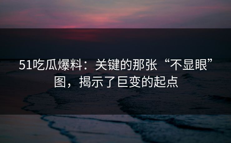 51吃瓜爆料:关键的那张“不显眼”图,揭示了巨变的起点 51吃瓜爆料:关键的那张“不显眼”图,揭示了巨变的起点