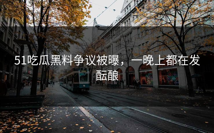 51吃瓜黑料争议被曝，一晚上都在发酝酿