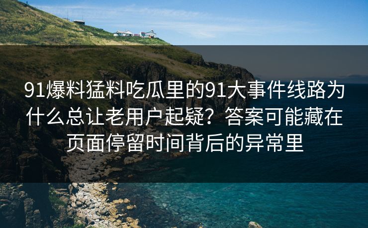 91爆料猛料吃瓜里的91大事件线路为什么总让老用户起疑?答案可能藏在页面停留时间背后的异常里 91爆料猛料吃瓜里的91大事件线路为什么总让老用户起疑?答案可能藏在页面停留时间背后的异常里