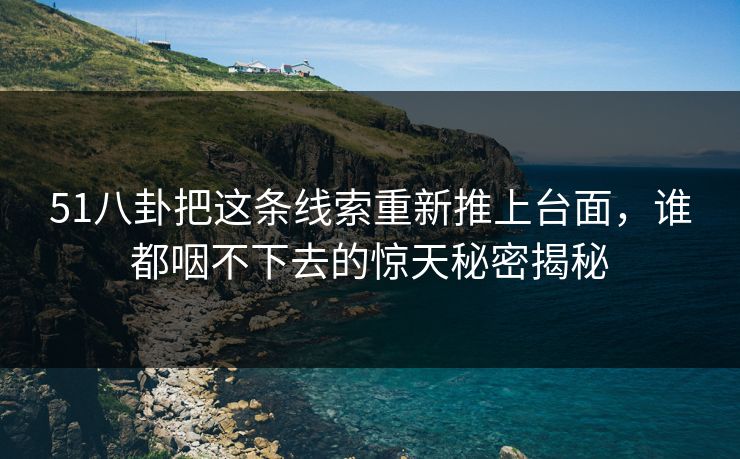 51八卦把这条线索重新推上台面,谁都咽不下去的惊天秘密揭秘 51八卦把这条线索重新推上台面,谁都咽不下去的惊天秘密揭秘