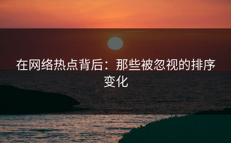 在网络热点背后：那些被忽视的排序变化