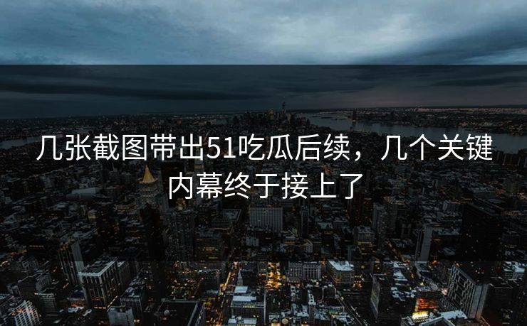 几张截图带出51吃瓜后续，几个关键内幕终于接上了