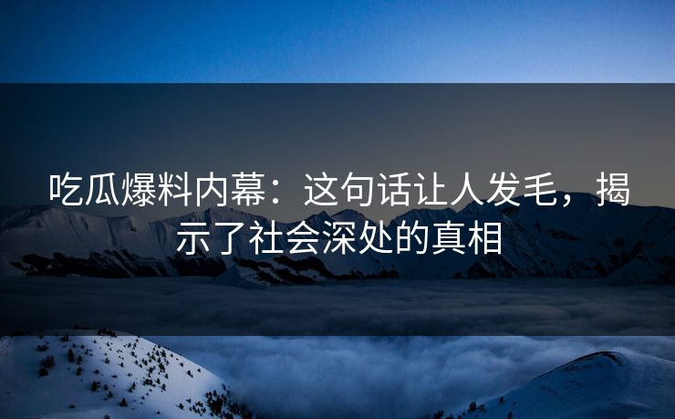 吃瓜爆料内幕:这句话让人发毛,揭示了社会深处的真相 吃瓜爆料内幕:这句话让人发毛,揭示了社会深处的真相