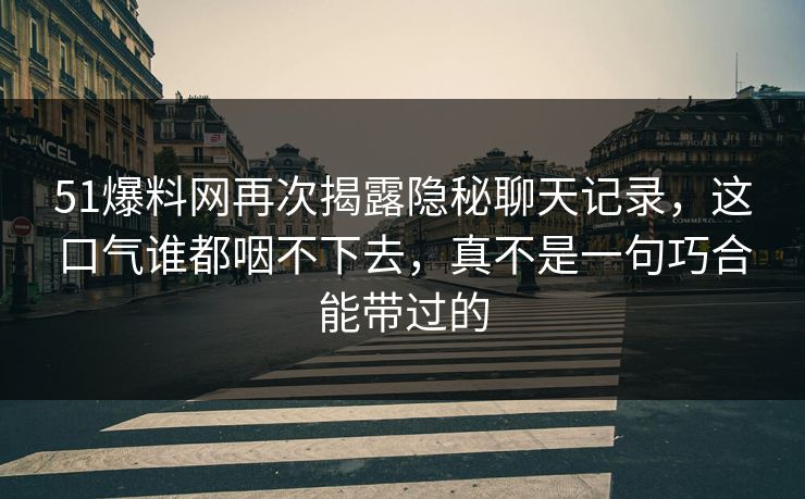 51爆料网再次揭露隐秘聊天记录，这口气谁都咽不下去，真不是一句巧合能带过的