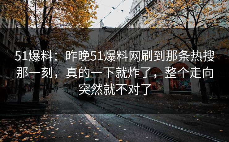 51爆料：昨晚51爆料网刷到那条热搜那一刻，真的一下就炸了，整个走向突然就不对了