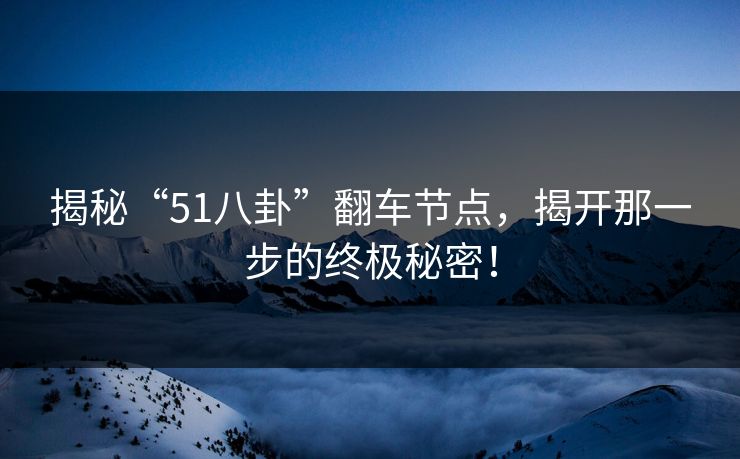 揭秘“51八卦”翻车节点，揭开那一步的终极秘密！