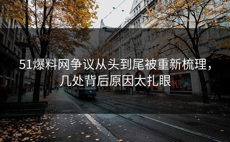 51爆料网争议从头到尾被重新梳理,几处背后原因太扎眼 51爆料网争议从头到尾被重新梳理,几处背后原因太扎眼