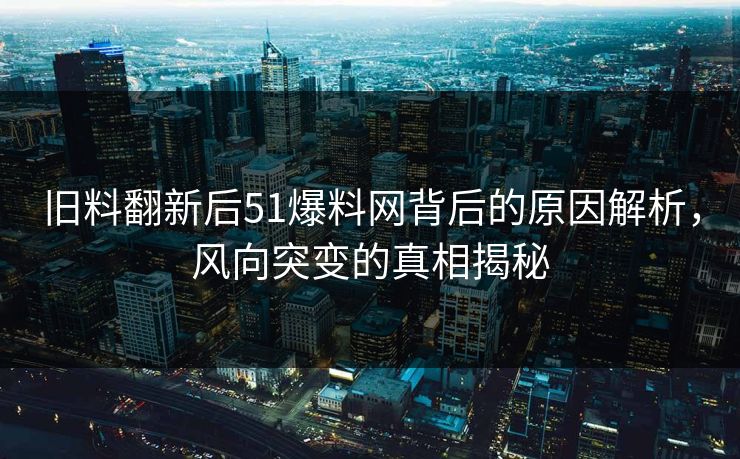 旧料翻新后51爆料网背后的原因解析，风向突变的真相揭秘