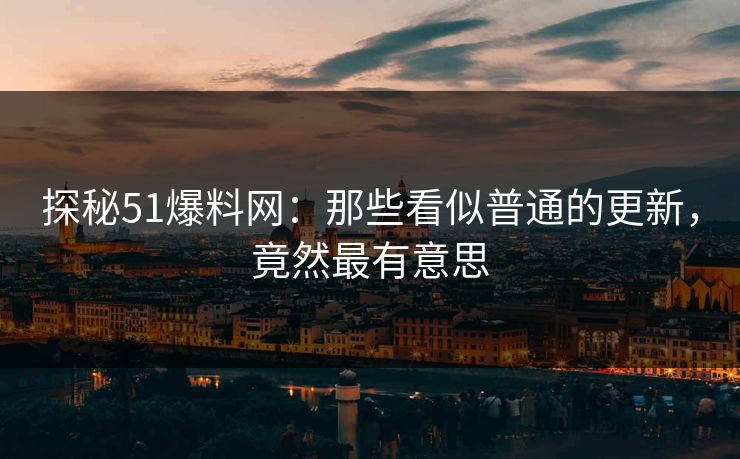 探秘51爆料网：那些看似普通的更新，竟然最有意思