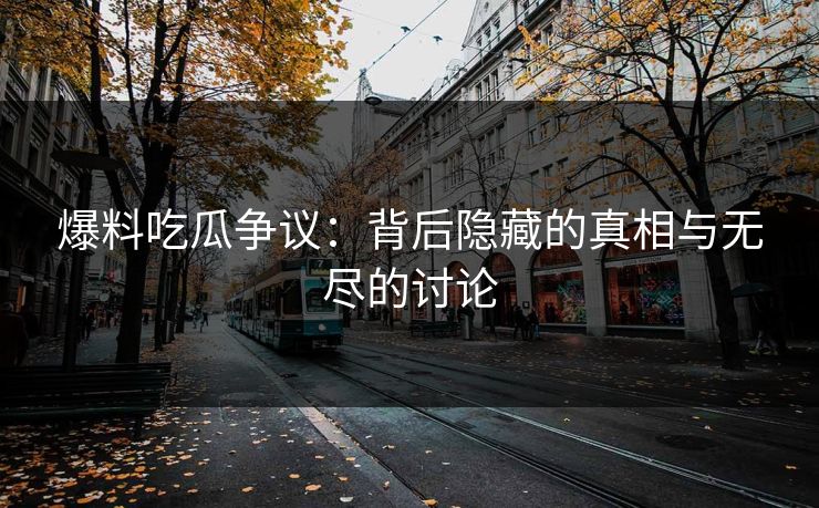 爆料吃瓜争议：背后隐藏的真相与无尽的讨论
