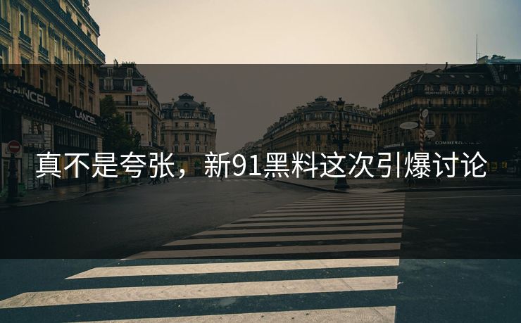 真不是夸张,新91黑料这次引爆讨论 真不是夸张,新91黑料这次引爆讨论