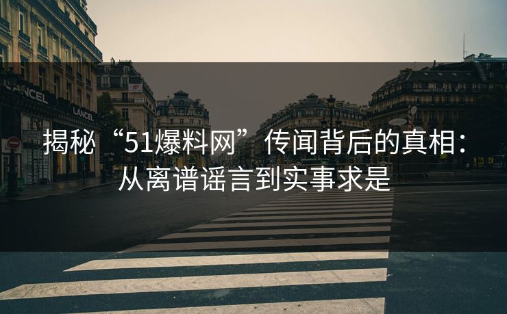 揭秘“51爆料网”传闻背后的真相:从离谱谣言到实事求是 揭秘“51爆料网”传闻背后的真相:从离谱谣言到实事求是