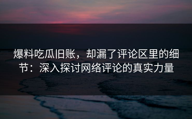 爆料吃瓜旧账，却漏了评论区里的细节：深入探讨网络评论的真实力量