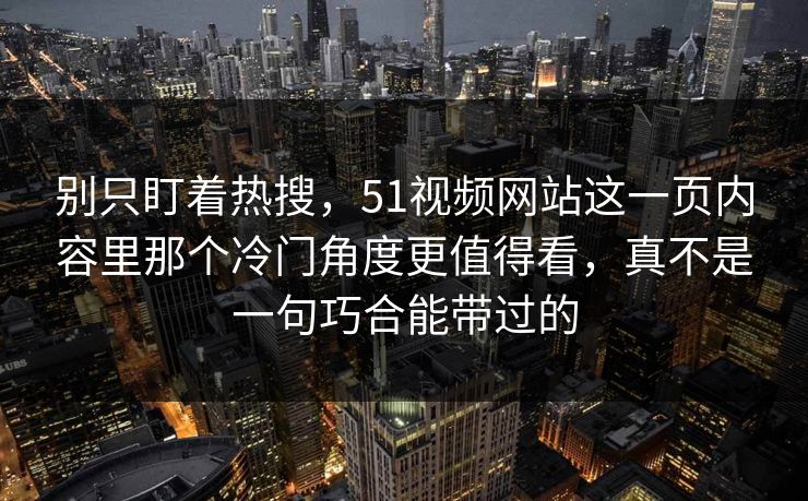 别只盯着热搜，51视频网站这一页内容里那个冷门角度更值得看，真不是一句巧合能带过的