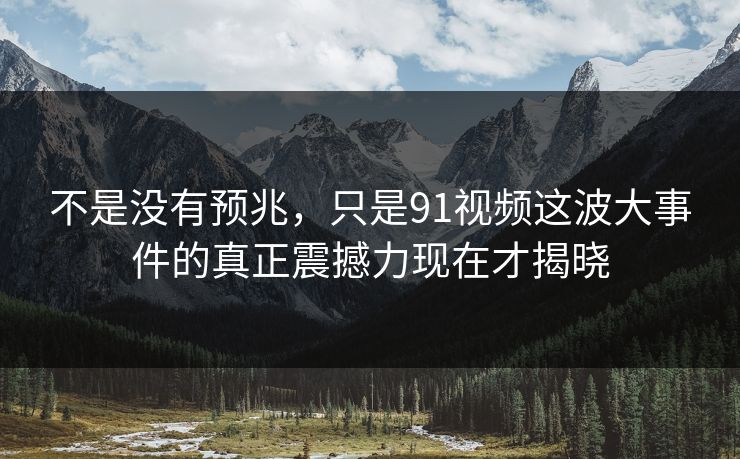 不是没有预兆，只是91视频这波大事件的真正震撼力现在才揭晓