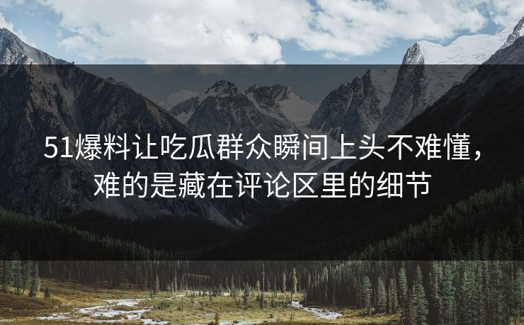 51爆料让吃瓜群众瞬间上头不难懂，难的是藏在评论区里的细节