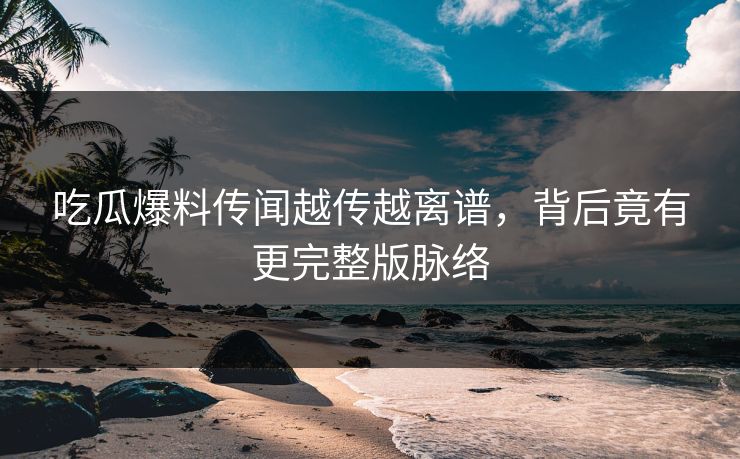 吃瓜爆料传闻越传越离谱,背后竟有更完整版脉络 吃瓜爆料传闻越传越离谱,背后竟有更完整版脉络