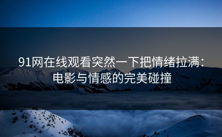 91网在线观看突然一下把情绪拉满:电影与情感的完美碰撞 91网在线观看突然一下把情绪拉满:电影与情感的完美碰撞