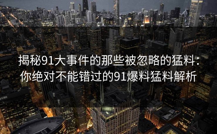 揭秘91大事件的那些被忽略的猛料:你绝对不能错过的91爆料猛料解析 揭秘91大事件的那些被忽略的猛料:你绝对不能错过的91爆料猛料解析