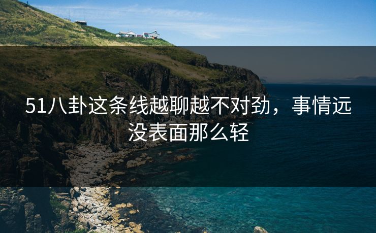 51八卦这条线越聊越不对劲，事情远没表面那么轻