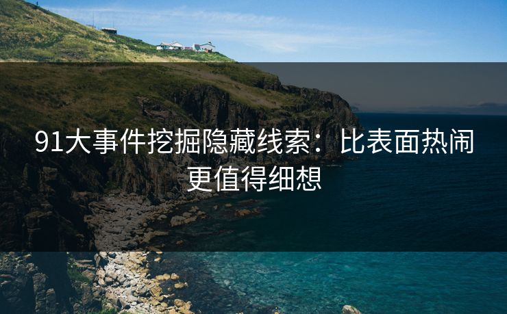 91大事件挖掘隐藏线索：比表面热闹更值得细想