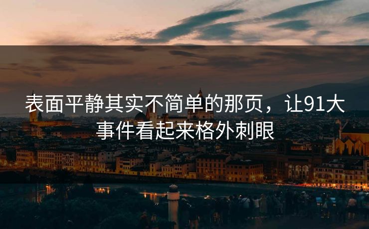 表面平静其实不简单的那页，让91大事件看起来格外刺眼