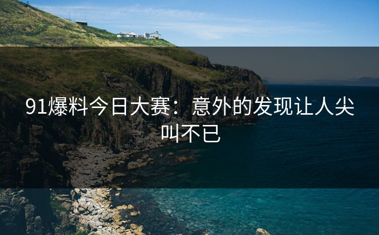 91爆料今日大赛：意外的发现让人尖叫不已