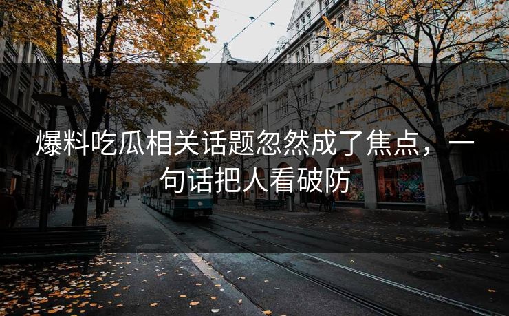 爆料吃瓜相关话题忽然成了焦点，一句话把人看破防