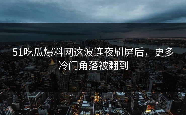 51吃瓜爆料网这波连夜刷屏后，更多冷门角落被翻到