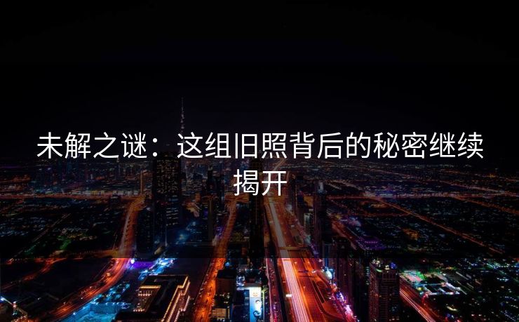 未解之谜：这组旧照背后的秘密继续揭开