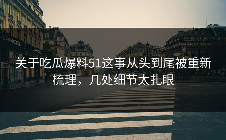 关于吃瓜爆料51这事从头到尾被重新梳理，几处细节太扎眼