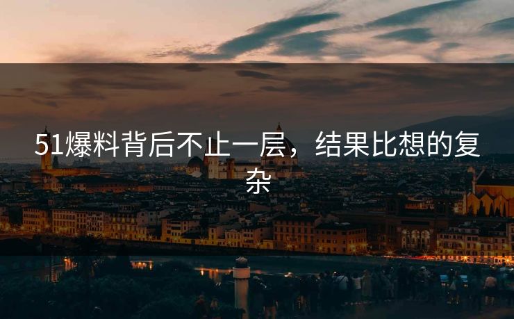 51爆料背后不止一层,结果比想的复杂 51爆料背后不止一层,结果比想的复杂