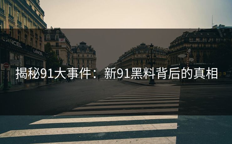 揭秘91大事件:新91黑料背后的真相 揭秘91大事件:新91黑料背后的真相