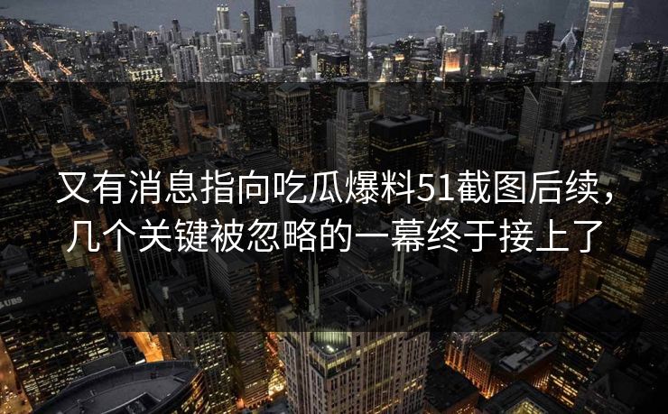 又有消息指向吃瓜爆料51截图后续，几个关键被忽略的一幕终于接上了