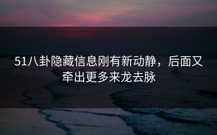 51八卦隐藏信息刚有新动静，后面又牵出更多来龙去脉