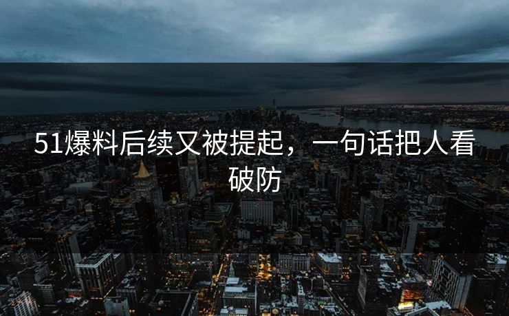 51爆料后续又被提起,一句话把人看破防 51爆料后续又被提起,一句话把人看破防