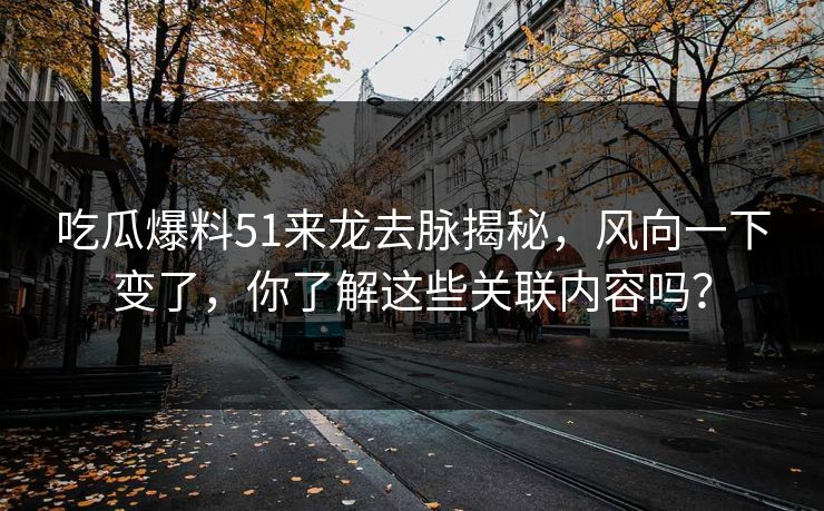 吃瓜爆料51来龙去脉揭秘，风向一下变了，你了解这些关联内容吗？