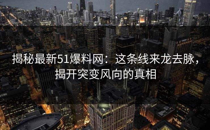 揭秘最新51爆料网：这条线来龙去脉，揭开突变风向的真相