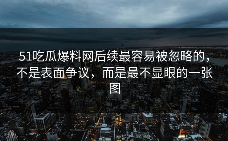 51吃瓜爆料网后续最容易被忽略的，不是表面争议，而是最不显眼的一张图