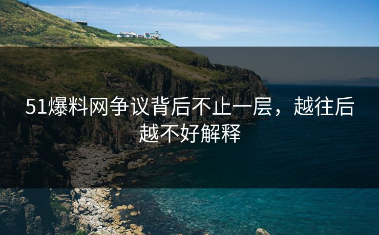 51爆料网争议背后不止一层,越往后越不好解释 51爆料网争议背后不止一层,越往后越不好解释