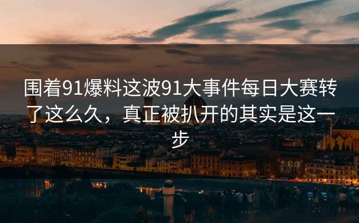 围着91爆料这波91大事件每日大赛转了这么久，真正被扒开的其实是这一步